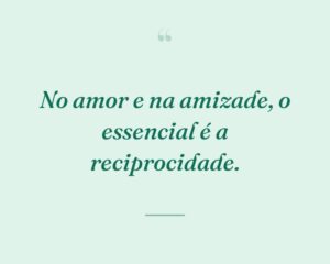 No amor e na amizade, o essencial é a reciprocidade.