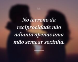 No terreno da reciprocidade não adianta apenas uma mão semear sozinha.
