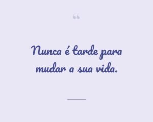 Nunca é tarde para mudar a sua vida.