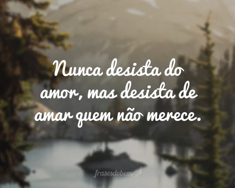 Nunca desista do amor, mas desista de amar quem não merece.