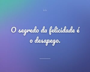 O segredo da felicidade é o desapego.