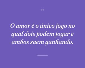 O amor é o único jogo no qual dois podem jogar e ambos saem ganhando.