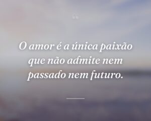 O amor é a única paixão que não admite nem passado nem futuro.