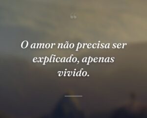 O amor não precisa ser explicado, apenas vivido.