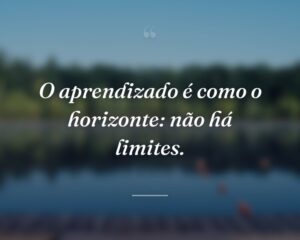 O aprendizado é como o horizonte: não há limites.