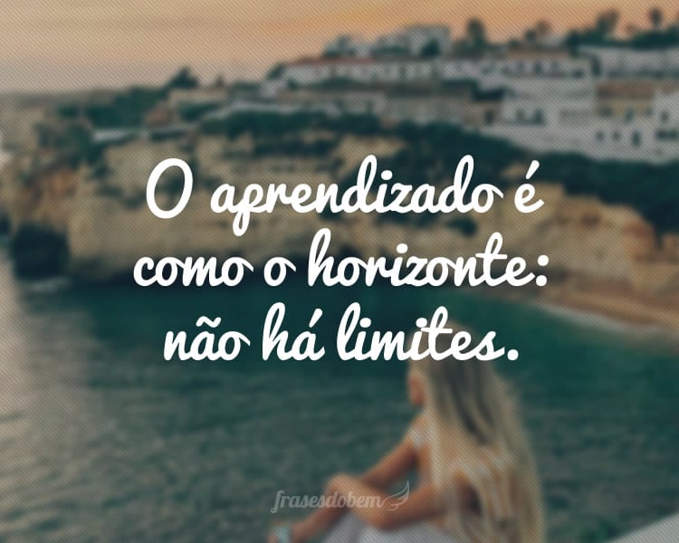 O aprendizado é como o horizonte: não há limites.