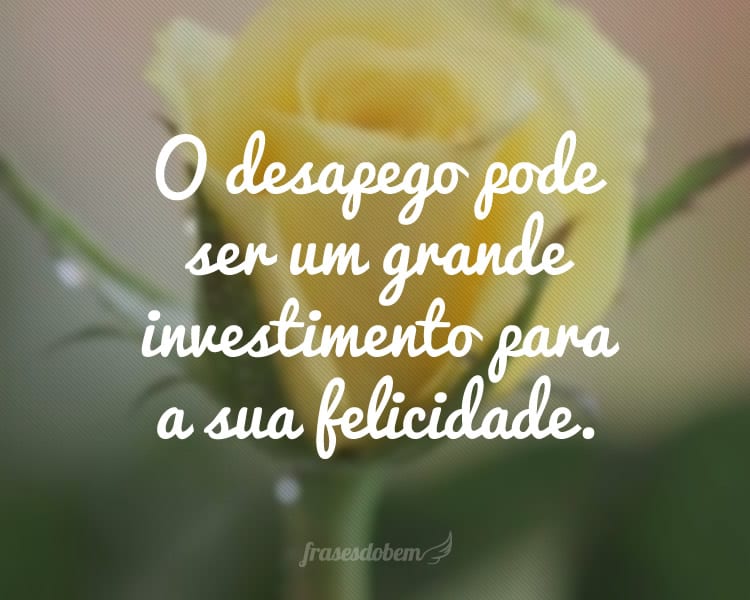 O desapego pode ser um grande investimento para a sua felicidade.