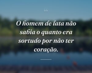 O homem de lata não sabia o quanto era sortudo por não ter coração.