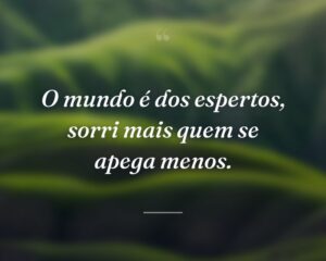 O mundo é dos espertos, sorri mais quem se apega menos.