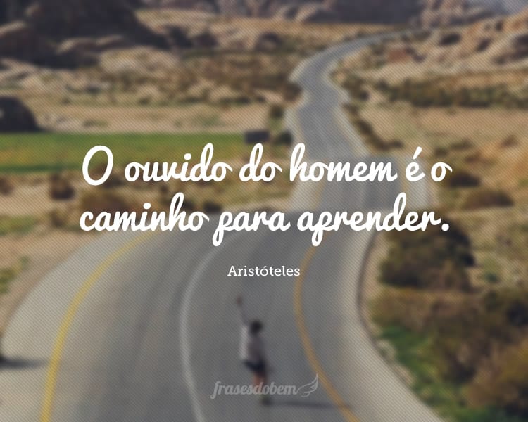 O ouvido do homem é o caminho para aprender.