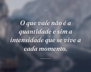 O que vale não é a quantidade e sim a intensidade que se vive a cada momento.