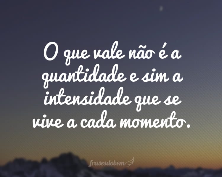 O que vale não é a quantidade e sim a intensidade que se vive a cada momento.