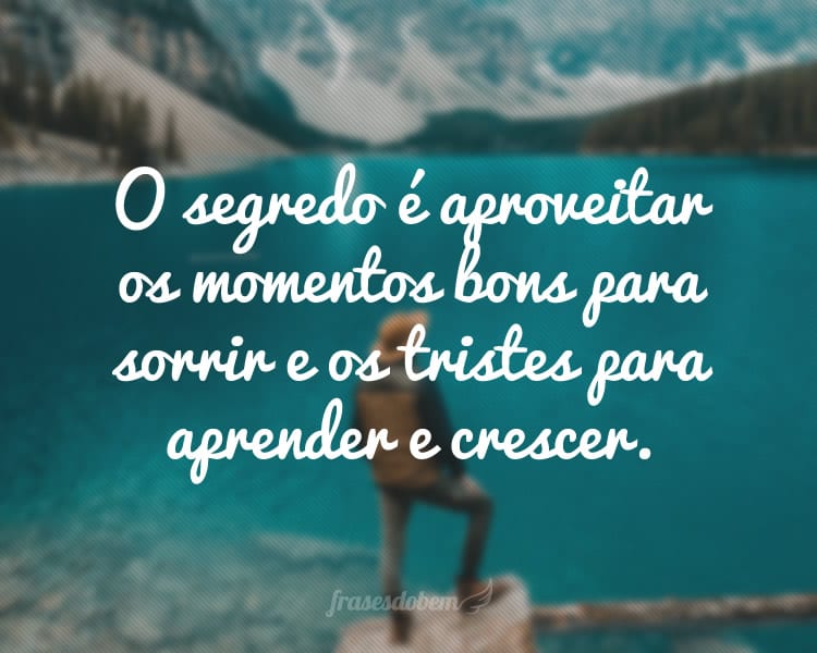 O segredo é aproveitar os momentos bons para sorrir e os tristes para aprender e crescer.