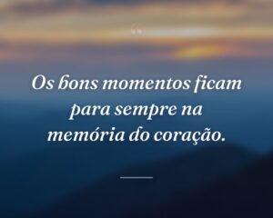 Os bons momentos ficam para sempre na memória do coração.