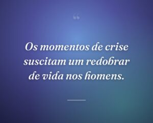 Os momentos de crise suscitam um redobrar de vida nos homens.