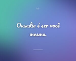 Ousadia é ser você mesmo.