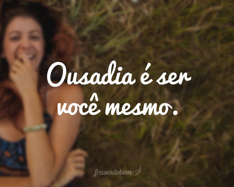 Ousadia é ser você mesmo.
