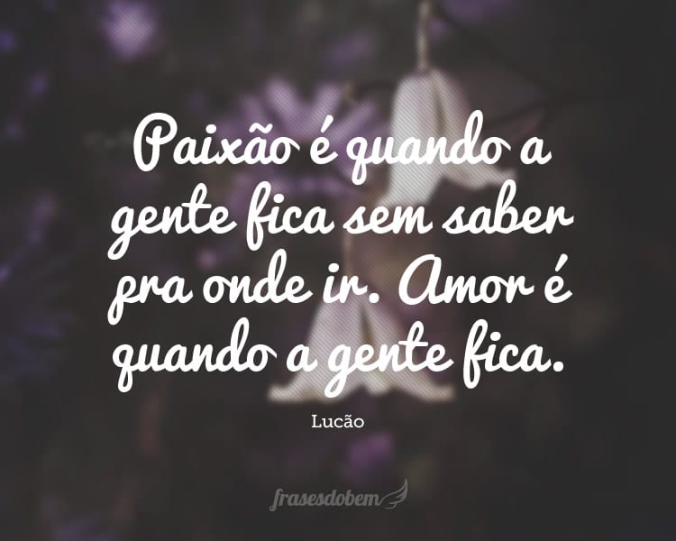 Paixão é quando a gente fica sem saber pra onde ir. Amor é quando a gente fica.