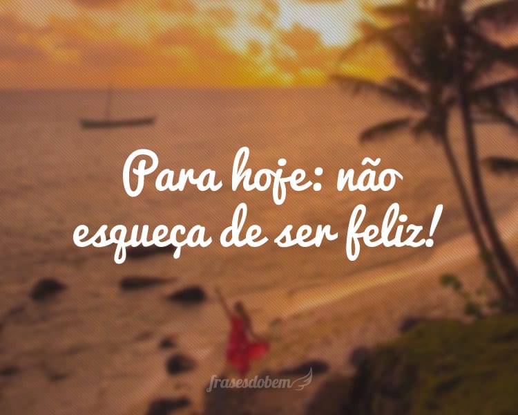 Para hoje: não esqueça de ser feliz!