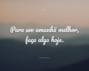 Para um amanhã melhor, faça algo hoje.