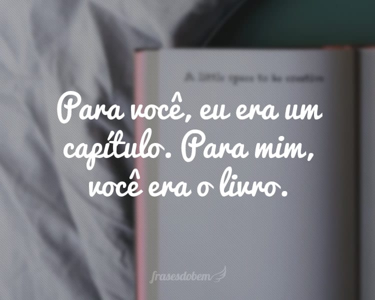 Para você, eu era um capítulo. Para mim, você era o livro.