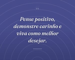 Pense positivo, demonstre carinho e viva como melhor desejar.