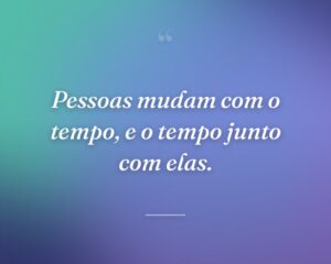 Pessoas mudam com o tempo, e o tempo junto com elas.
