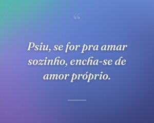 Psiu, se for pra amar sozinho, encha-se de amor próprio.