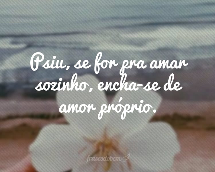 Psiu, se for pra amar sozinho, encha-se de amor próprio.