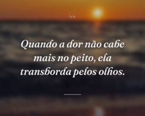 Quando a dor não cabe mais no peito, ela transborda pelos olhos.