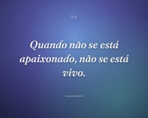 Quando não se está apaixonado, não se está vivo.