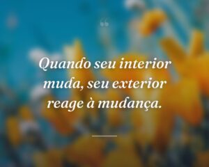 Quando seu interior muda, seu exterior reage à mudança.