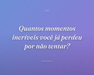 Quantos momentos incríveis você já perdeu por não tentar?