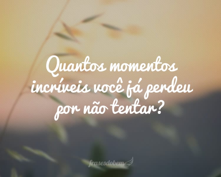 Quantos momentos incríveis você já perdeu por não tentar?