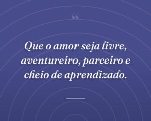 Que o amor seja livre, aventureiro, parceiro e cheio de aprendizado.
