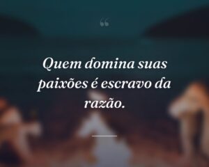 Quem domina suas paixões é escravo da razão.