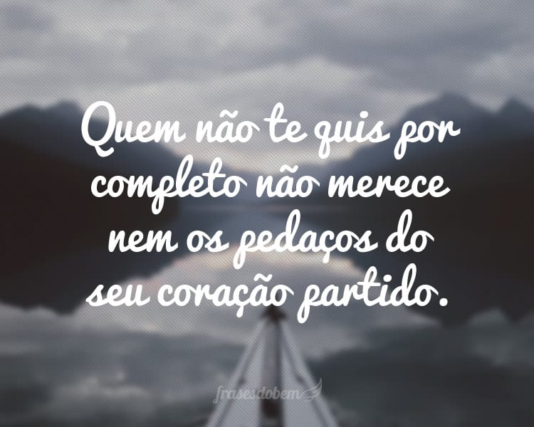 Quem não te quis por completo não merece nem os pedaços do seu coração partido.