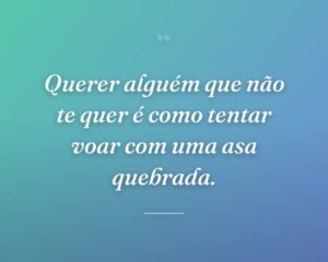 Querer alguém que não te quer é como tentar voar com uma asa quebrada.