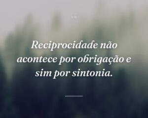 Reciprocidade não acontece por obrigação e sim por sintonia.
