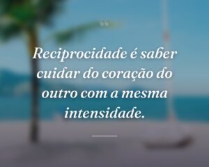 Reciprocidade é saber cuidar do coração do outro com a mesma intensidade.