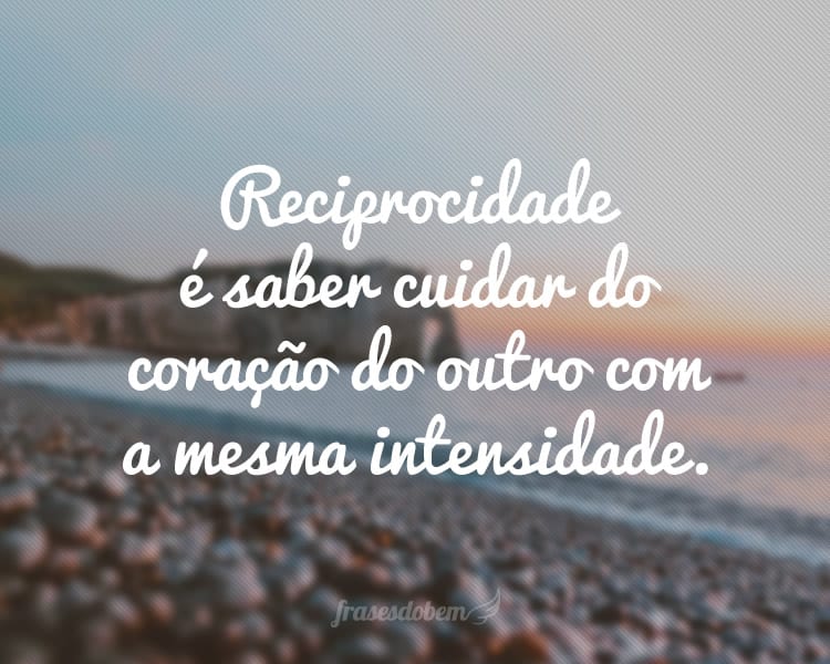 Reciprocidade é saber cuidar do coração do outro com a mesma intensidade.