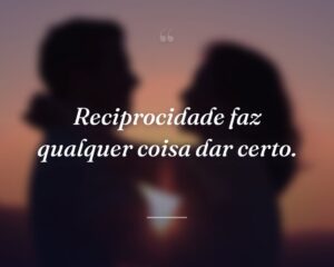 Reciprocidade faz qualquer coisa dar certo.