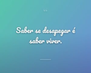Saber se desapegar é saber viver.