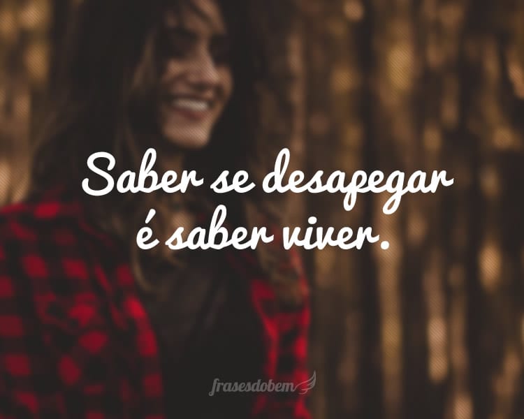 Saber se desapegar é saber viver.