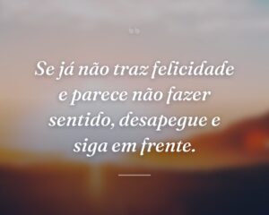 Se já não traz felicidade e parece não fazer sentido, desapegue e siga em frente.