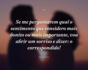 Se me perguntarem qual o sentimento que considero mais bonito ou mais importante, vou abrir um sorriso e dizer: o correspondido!
