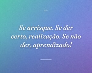 Se arrisque. Se der certo, realização. Se não der, aprendizado!