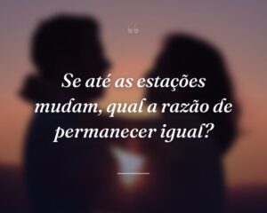 Se até as estações mudam, qual a razão de permanecer igual?