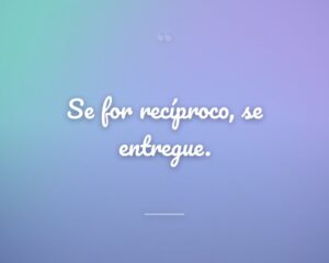 Se for recíproco, se entregue.