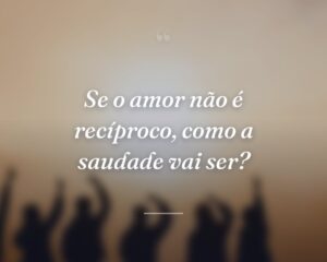 Se o amor não é recíproco, como a saudade vai ser?